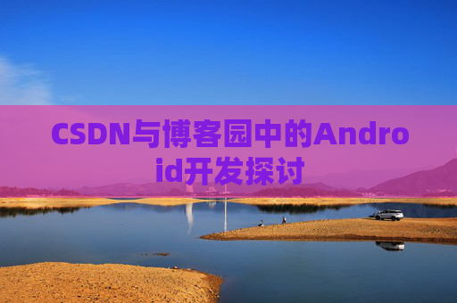CSDN与博客园中的Android开发探讨